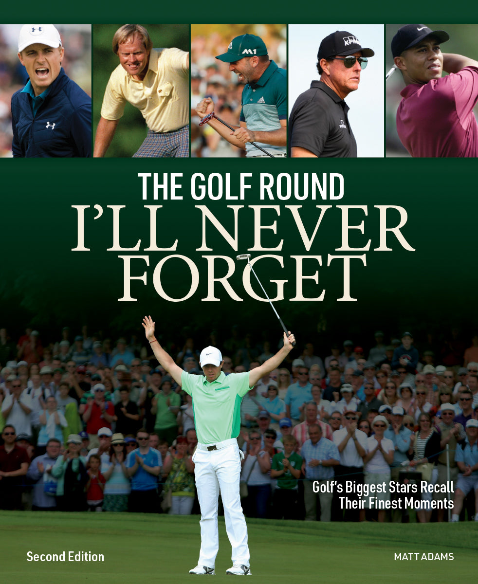 The Golf Round I'll Never Forget Book: Golf's Biggest Stars Recall Their Finest Moments