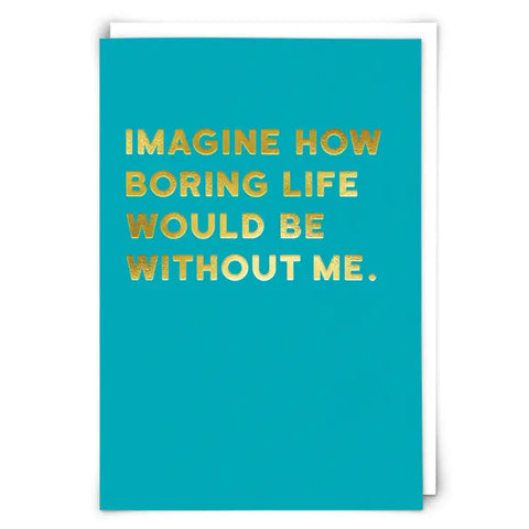 Imagine How Boring Life Would Be Without Me Card